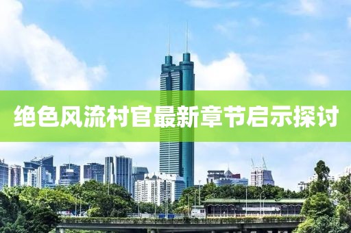 绝色风流村官最新章节启示探讨