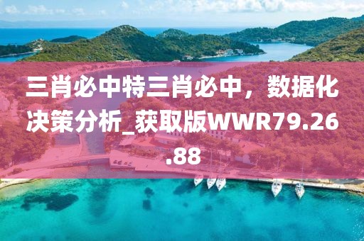 三肖必中特三肖必中，数据化决策分析_获取版WWR79.26.88