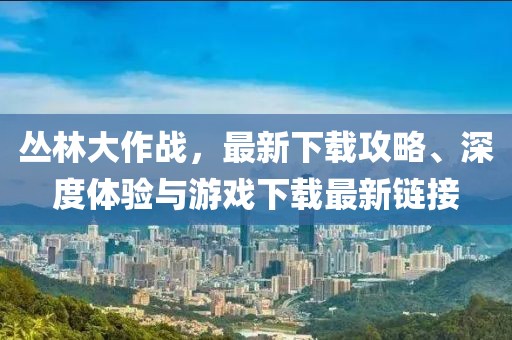 丛林大作战，最新下载攻略、深度体验与游戏下载最新链接