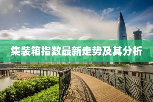 集装箱指数最新走势及其分析