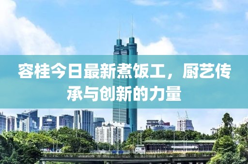 容桂今日最新煮饭工，厨艺传承与创新的力量