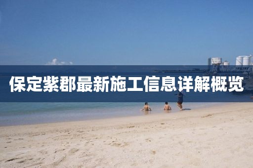 保定紫郡最新施工信息详解概览