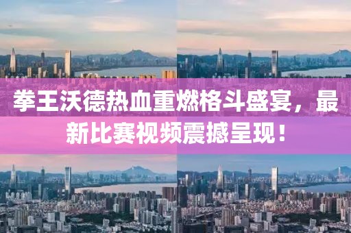 拳王沃德热血重燃格斗盛宴，最新比赛视频震撼呈现！