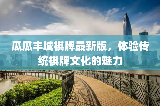 瓜瓜丰城棋牌最新版，体验传统棋牌文化的魅力