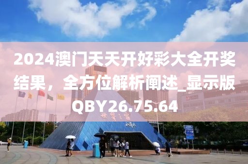 2024澳门天天开好彩大全开奖结果，全方位解析阐述_显示版QBY26.75.64