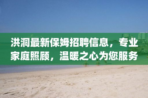 洪洞最新保姆招聘信息，专业家庭照顾，温暖之心为您服务