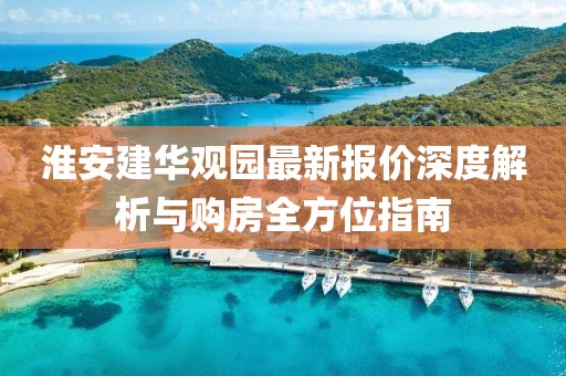 淮安建华观园最新报价深度解析与购房全方位指南