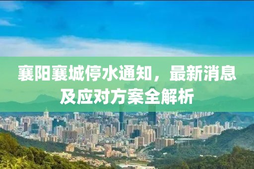 襄阳襄城停水通知，最新消息及应对方案全解析