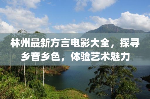 林州最新方言电影大全，探寻乡音乡色，体验艺术魅力