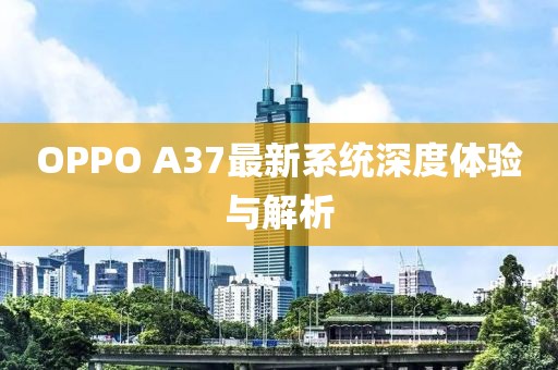 OPPO A37最新系统深度体验与解析