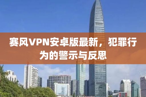 赛风VPN安卓版最新，犯罪行为的警示与反思