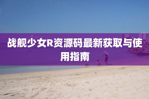 战舰少女R资源码最新获取与使用指南