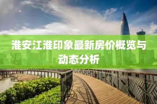 淮安江淮印象最新房价概览与动态分析