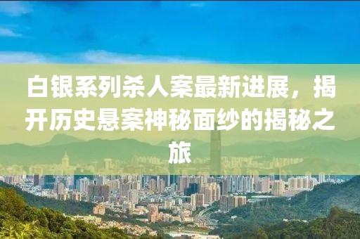 白银系列杀人案最新进展，揭开历史悬案神秘面纱的揭秘之旅