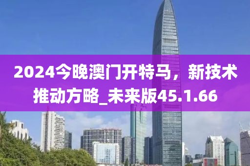 2024今晚澳门开特马，新技术推动方略_未来版45.1.66