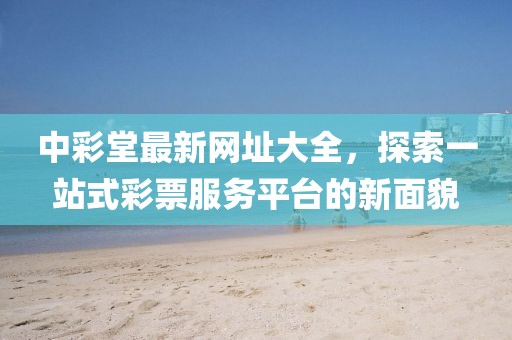 中彩堂最新网址大全，探索一站式彩票服务平台的新面貌