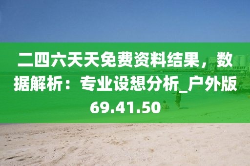 二四六天天免费资料结果，数据解析：专业设想分析_户外版69.41.50