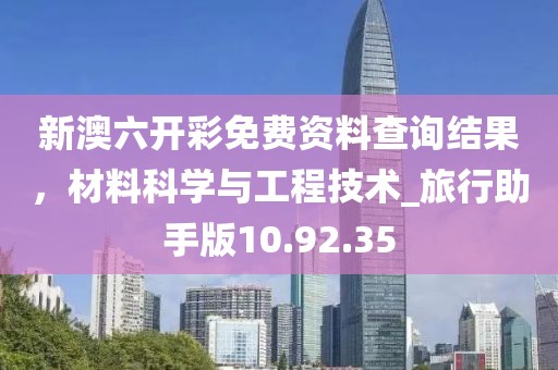 新澳六开彩免费资料查询结果，材料科学与工程技术_旅行助手版10.92.35
