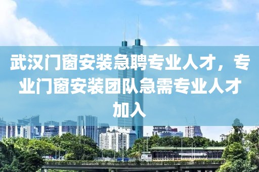 武汉门窗安装急聘专业人才，专业门窗安装团队急需专业人才加入