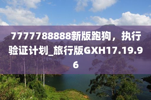 7777788888新版跑狗，执行验证计划_旅行版GXH17.19.96