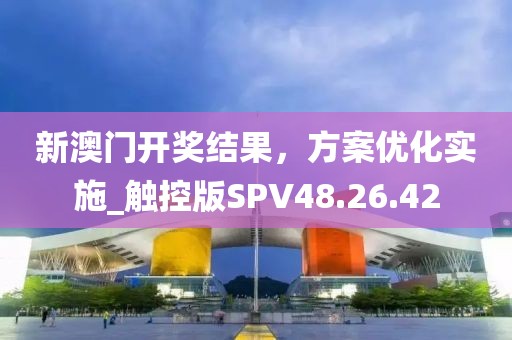 新澳门开奖结果，方案优化实施_触控版SPV48.26.42