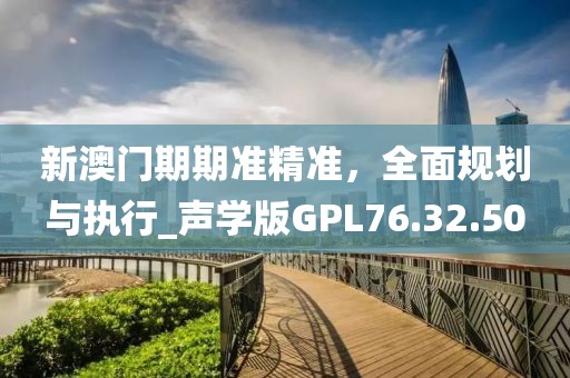 新澳门期期准精准，全面规划与执行_声学版GPL76.32.50