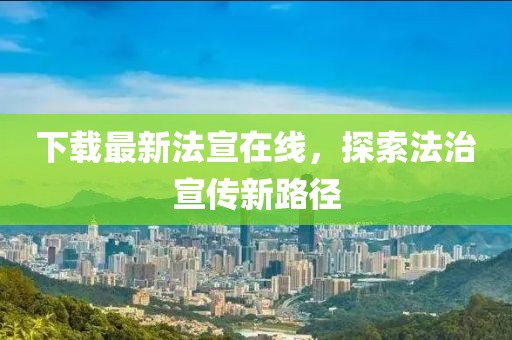 下载最新法宣在线，探索法治宣传新路径