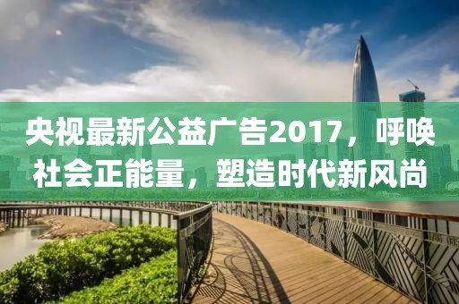 央视最新公益广告2017，呼唤社会正能量，塑造时代新风尚