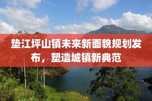 垫江坪山镇未来新面貌规划发布，塑造城镇新典范
