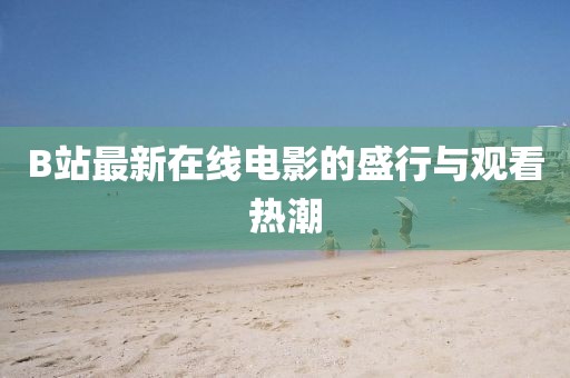 B站最新在线电影的盛行与观看热潮
