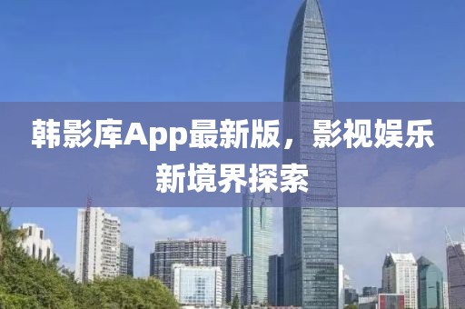 韩影库App最新版，影视娱乐新境界探索
