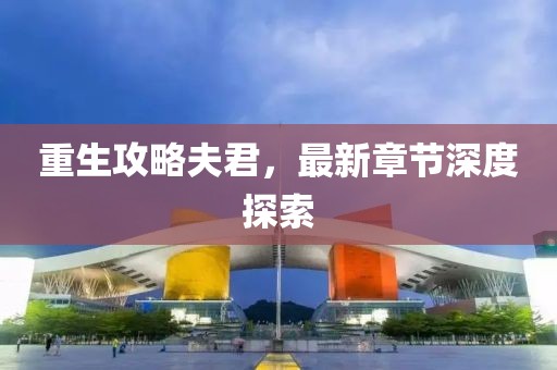 重生攻略夫君，最新章节深度探索