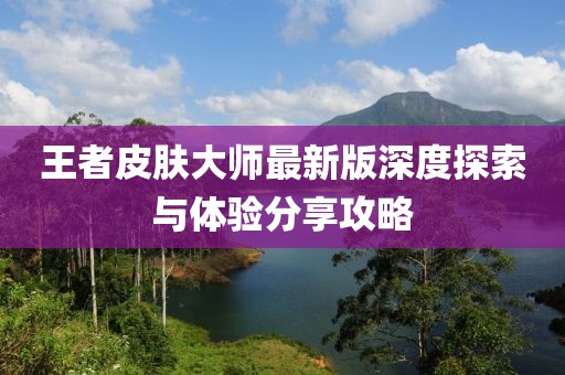 王者皮肤大师最新版深度探索与体验分享攻略