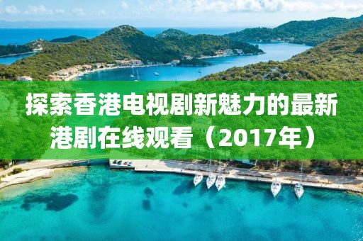 探索香港电视剧新魅力的最新港剧在线观看（2017年）
