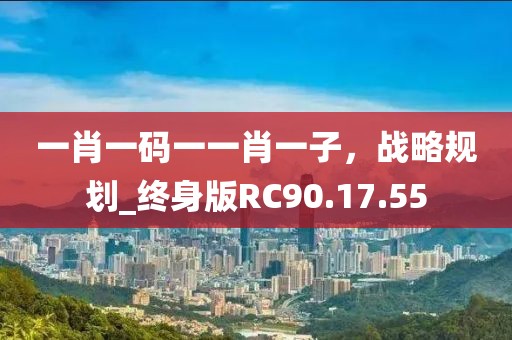 一肖一码一一肖一子，战略规划_终身版RC90.17.55