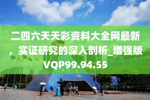二四六天天彩资料大全网最新，实证研究的深入剖析_增强版VQP99.94.55