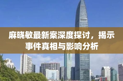 麻晓敏最新案深度探讨，揭示事件真相与影响分析