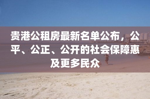 贵港公租房最新名单公布，公平、公正、公开的社会保障惠及更多民众