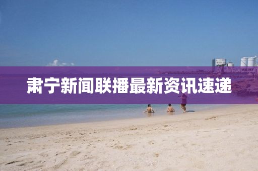 肃宁新闻联播最新资讯速递