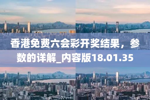 香港免费六会彩开奖结果，参数的详解_内容版18.01.35