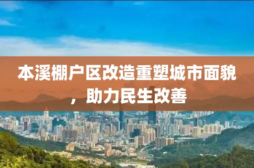 本溪棚户区改造重塑城市面貌，助力民生改善