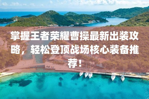 掌握王者荣耀曹操最新出装攻略，轻松登顶战场核心装备推荐！