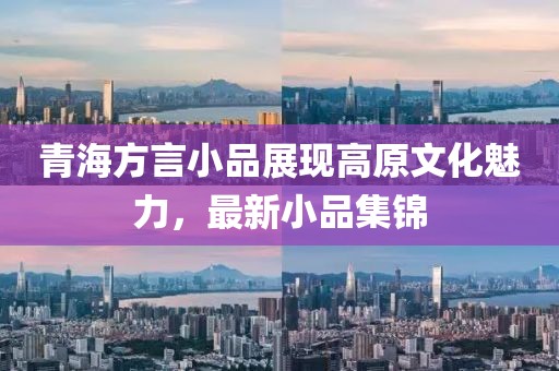 青海方言小品展现高原文化魅力，最新小品集锦