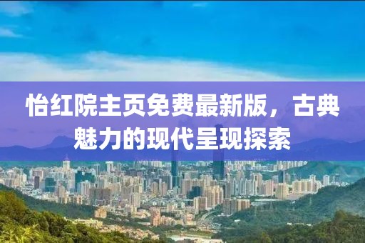 怡红院主页免费最新版，古典魅力的现代呈现探索