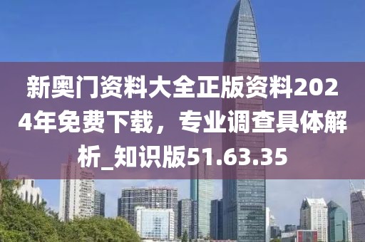 新奥门资料大全正版资料2024年免费下载，专业调查具体解析_知识版51.63.35