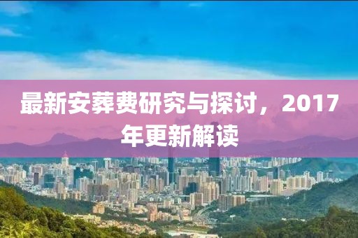 最新安葬费研究与探讨，2017年更新解读