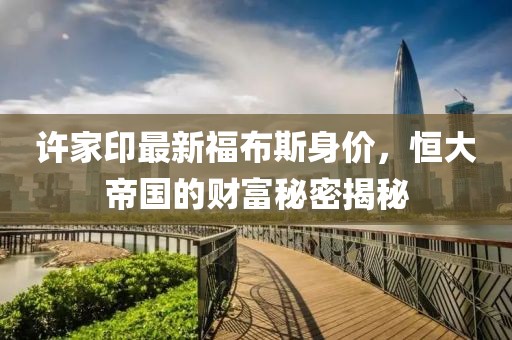 许家印最新福布斯身价，恒大帝国的财富秘密揭秘