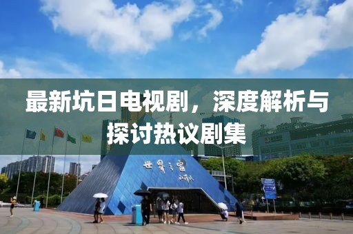 最新坑日电视剧，深度解析与探讨热议剧集