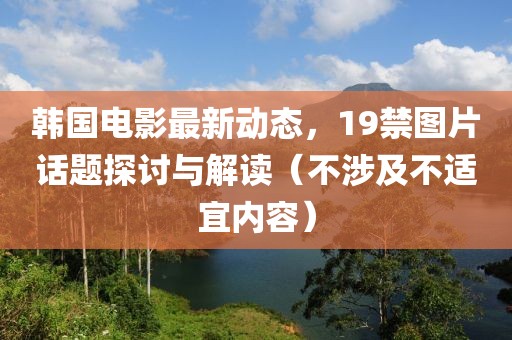 韩国电影最新动态，19禁图片话题探讨与解读（不涉及不适宜内容）
