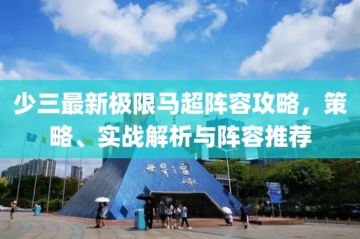 少三最新极限马超阵容攻略，策略、实战解析与阵容推荐